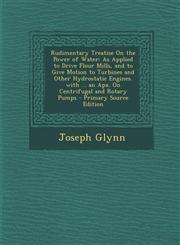 Rudimentary Treatise On the Power of Water As Applied to Drive Flour Mills, and to Give Motion to Turbines and Other Hydrostatic Engines. with ... an Apx. On Centrifugal and Rotary Pumps - Primary Source Edition,1293383287,9781293383285