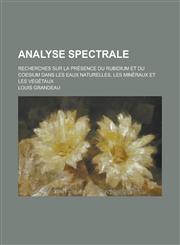 Analyse Spectrale; Recherches Sur La Presence Du Rubidium Et Du Coesium Dans Les Eaux Naturelles, Les Mineraux Et Les Vegetaux,1234712873,9781234712877