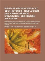 Biblische Kirchen-Geschicht, oder Historisch-Theologisch- und Schrifttmässige Erklärungen Der Heiligen Evangelien; worinnen fürgestellt wird die Gottheit, Menschheit, Leben, Todt, und Auferstehung unsers Herrn Jesu Christi,1230119450,9781230119458