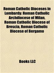 Roman Catholic Dioceses in Lombardy Roman Catholic Archdiocese of Milan, Roman Catholic Diocese of Brescia, Roman Catholic Diocese of Bergamo,1155487230,9781155487236