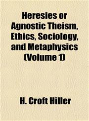Heresies or Agnostic Theism, Ethics, Sociology, and Metaphysics (Volume 1),115228813X,9781152288133