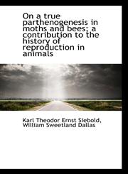 On a True Parthenogenesis in Moths and Bees; A Contribution to the History of Reproduction in Animal,1116780224,9781116780222