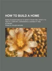 How to build a home; Being suggestions as to safety from fire, safety to health, comfort, convenience, durability and economy,1236515285,9781236515285