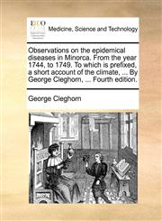Observations on the epidemical diseases in Minorca. From the year 1744, to 1749. To which is prefixed, a short account of the climate, ... By George Cleghorn, ... Fourth edition.,117066752X,9781170667521