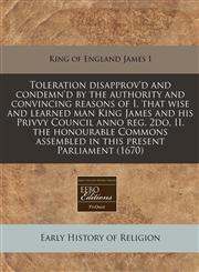 Toleration disapprov'd and condemn'd by the authority and convincing reasons of I. that wise and learned man King James and his Privvy Council anno reg. 2do, II. the honourable Commons assembled in this present Parliament (1670),1171282915,9781171282914