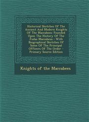 Historical Sketches Of The Ancient And Modern Knights Of The Maccabees Founded Upon The History Of The Judas Maccabeus : With Biographical Sketches Of Some Of The Principal Officers Of The Order - Primary Source Edition,1295658275,9781295658275