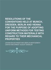 Resolutions of the Conventions Held at Munich, Dresden, Berlin and Vienna for the Purpose of Adopting Uniform Methods for Testing Construction Materials With Regard to Their Mechanical Properties,1154458490,9781154458497