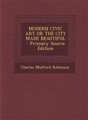 Modern Civic Art or the City Made Beautiful - Primary Source Edition,1293798606,9781293798607