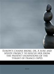 Europe's chains broke, or, A sure and speedy project to rescue her from the present usurpations of the tyrant of France (1692),1116559234,9781116559231
