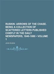 Ruskin (Volume 1); Arrows of the Chase. Being a Collection of Scattered Letters Published Chiefly in the Daily Newspapers, 1840-1880,1154422615,9781154422610