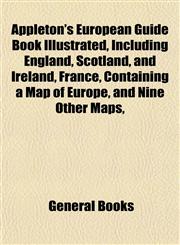 Appleton's European Guide Book Illustrated, Including England, Scotland, and Ireland, France, Containing a Map of Europe, and Nine Other Maps,,1153356899,9781153356893