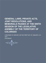 General Laws, Private Acts, Joint Resolutions, and Memorials Passed at the Ninth Session of the Legislative Asembly of the Territory of Colorado; Convened at Denver, on the First Day of January, A.D. 1872,1230062815,9781230062815