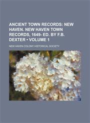 Ancient Town Records (Volume 1); New Haven. New Haven Town Records, 1649- Ed. by F.b. Dexter,1150106018,9781150106019