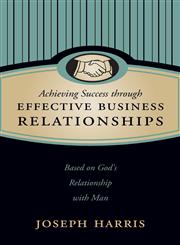 Achieving Success through Effective Business Relationships Based on God's Relationship with Man,1613460945,9781613460948