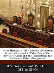 House Hearing, 110th Congress Extinction in Not a Sustainable Water Policy: The Bay-Delta Crisis and the Implications for California Water Managemen,1287865321,9781287865322