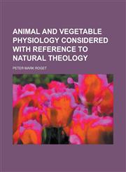 Animal and Vegetable Physiology Considered with Reference to Natural Theology,1154627365,9781154627367