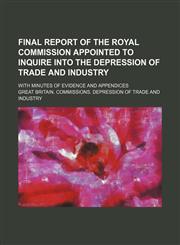 Final report of the Royal Commission appointed to inquire into the depression of trade and industry; With minutes of evidence and appendices,1236307267,9781236307262
