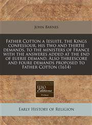 Father Cotton a Iesuite, the Kings confessour, his two and thirtie demands, to the ministers of France with the answeres added at the end of euerie demand. Also threescore and foure demands proposed to Father Cotton (1614),1240167326,9781240167326