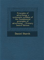 Principles of Advertising; A Systematic Syllabus of the Fundamental Principles of Advertising - Primary Source Edition,1295810352,9781295810352