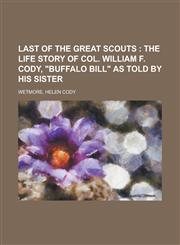 Last of the Great Scouts; The Life Story of Col. William F. Cody, Buffalo Bill as Told by His Sister,1153636204,9781153636209