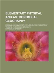 Elementary Physical and Astronomical Geography; Specially Designed for Pupil Teachers, Students in Training, and Science Students,1230174478,9781230174471