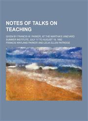 Notes of Talks on Teaching; Given by Francis W. Parker, at the Martha's Vineyard Summer Institute, July 17 to August 19, 1882,1230268782,9781230268781