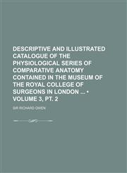 Descriptive and Illustrated Catalogue of the Physiological Series of Comparative Anatomy Contained in the Museum of the Royal College of Surgeons in London (Volume 3, pt. 2),1154433579,9781154433579