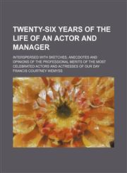 Twenty-six years of the life of an actor and manager; interspersed with sketches, anecdotes and opinions of the professional merits of the most celebrated actors and actresses of our day,1150901853,9781150901850