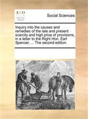 Inquiry into the causes and remedies of the late and present scarcity and high price of provisions, in a letter to the Right Hon. Earl Spencer, ... The second edition.,1170702236,9781170702239