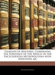Elements of Rhetoric Comprising the Substance of the Article in the Encyclopædia Metropolitana with Additions, &c,1142193136,9781142193133