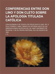 Conferencias Entre Don Lino y Don Cleto Sobre La Apologia Titulada Catolica; Con Escandalo de Todos Los Fieles Que El Ilmo. Sr. D. Felix Torres y Amat,123429947X,9781234299477