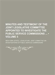 Minutes and Testimony of the Joint Legislative Committee Appointed to Investigate the Public Service Commissions (Volume 5),1235613321,9781235613326