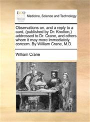 Observations on, and a reply to a card, (published by Dr Knolton,) addressed to Dr. Crane, and others whom it may more immediately concern. By William Crane, M.D.,1171391471,9781171391470