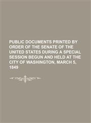public documents printed by order of the senate of the united states during a special session begun and held at the city of washington, march 5, 1849,1151077577,9781151077578