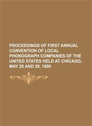 Proceedings of First Annual Convention of Local Phonograph Companies of the United States Held at Chicago, May 28 and 29, 1890,1151140678,9781151140678