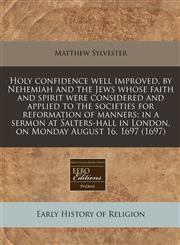 Holy confidence well improved, by Nehemiah and the Jews whose faith and spirit were considered and applied to the societies for reformation of manners in a sermon at Salters-hall in London, on Monday August 16, 1697 (1697),1240822782,9781240822782