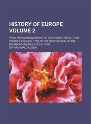 History of Europe; from the commencement of the French revolution in MDCCLXXXIX [i.e. 1789] to the restoration of the Bourbons in MDCCCXV [i.e. 1815] Volume 2,1236491661,9781236491664