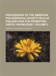 Proceedings of the American Philosophical Society held at Philadelphia for promoting useful knowledge Volume 5,1154242668,9781154242669