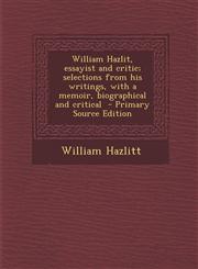 William Hazlit, Essayist and Critic; Selections from His Writings, with a Memoir, Biographical and Critical - Primary Source Edition,1294345974,9781294345978