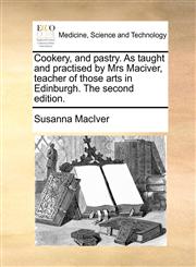 Cookery, and pastry. As taught and practised by Mrs Maciver, teacher of those arts in Edinburgh. The second edition.,1170916805,9781170916803