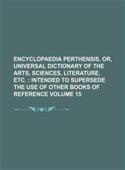 Encyclopaedia perthensis, or, Universal dictionary of the arts, sciences, literature, etc.  Volume 15 ;  intended to supersede the use of other books of reference,1130308995,9781130308990