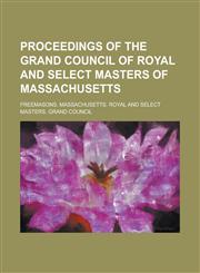 Proceedings of the Grand Council of Royal and Select Masters of Massachusetts,1234185741,9781234185749