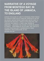 Narrative of a voyage from Montego Bay, in the island of Jamaica, to England ; across the island of Cuba to Havanna[!] from thence to Charles Town, South Carolina, Newcastle on the Delaware, and Baltimore, Maryland and by land to Washington and back thenc,1154471772,9781154471779
