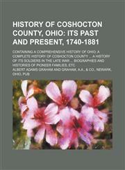 History of Coshocton County, Ohio;  its past and present, 1740-1881. Containing a comprehensive history of Ohio a complete history of Coshocton County  a history of its soldiers in the late war  biographies and histories of pioneer,1236581806,9781236581808
