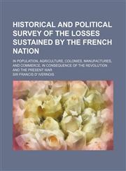 Historical and Political Survey of the Losses Sustained by the French Nation; In Population, Agriculture, Colonies, Manufactures, and Commerce, in Con,1150998261,9781150998263