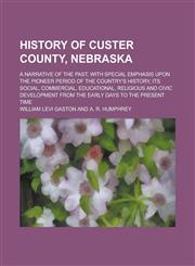 History of Custer County, Nebraska; A Narrative of the Past, with Special Emphasis Upon the Pioneer Period of the Country's History, Its Social, Commercial, Educational, Religious and Civic Development from the Early Days to the Present,1234189011,9781234189013