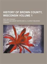 History of Brown County, Wisconsin; Past and Present Volume 1,1230356339,9781230356334