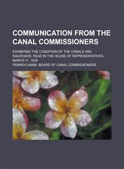 Communication from the Canal Commissioners; Exhibiting the Condition of the Canals and Railroads. Read in the House of Representatives, March 11, 1839,1236918266,9781236918260