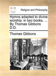 Hymns adapted to divine worship in two books. ... By Thomas Gibbons D.D.,1140810839,9781140810834