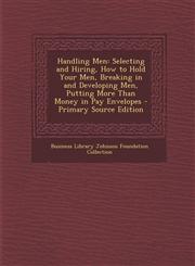 Handling Men Selecting and Hiring, How to Hold Your Men, Breaking in and Developing Men, Putting More Than Money in Pay Envelopes -,1289385688,9781289385682